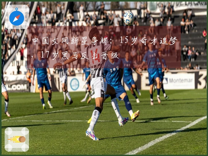 中国女网新星争辉：15岁奇才追梦，17岁黑马反击晋级