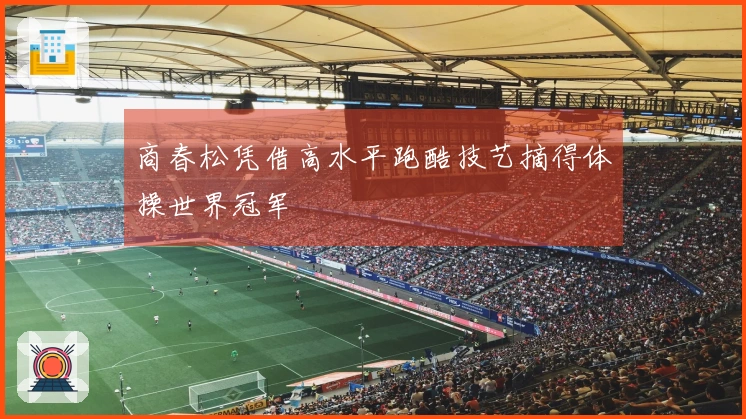 商春松凭借高水平跑酷技艺摘得体操世界冠军