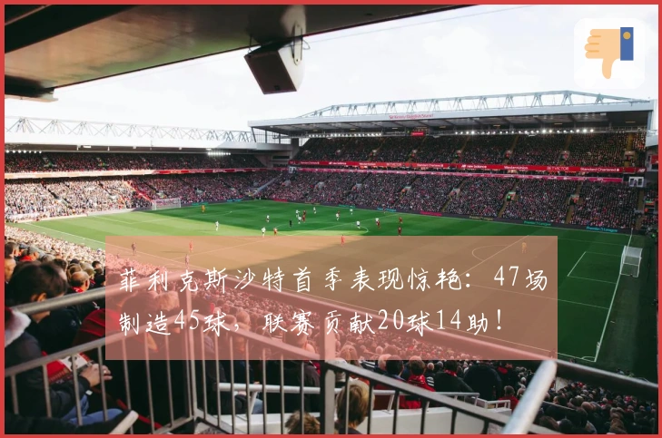 菲利克斯沙特首季表现惊艳：47场制造45球，联赛贡献20球14助！